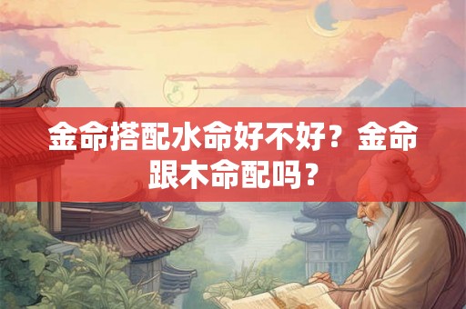 金命搭配水命好不好？金命跟木命配吗？