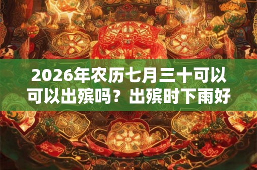 2026年农历七月三十可以可以出殡吗？出殡时下雨好吗？