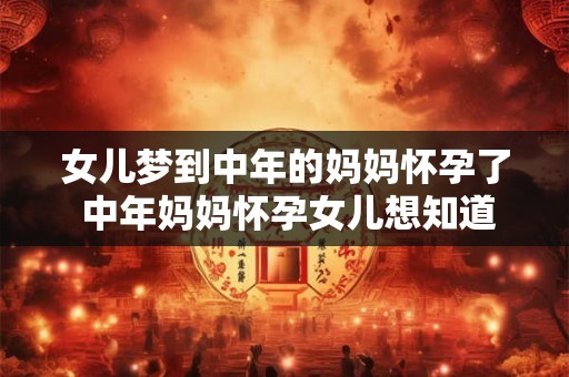 女儿梦到中年的妈妈怀孕了 中年妈妈怀孕女儿想知道原因