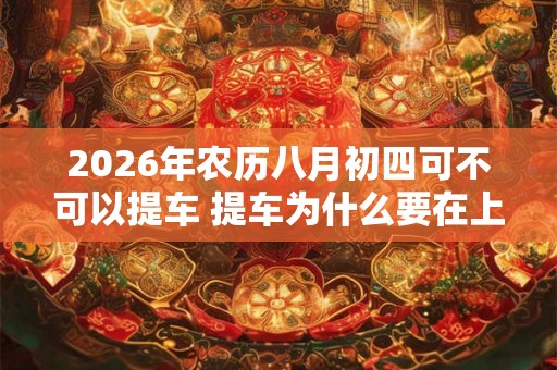 2026年农历八月初四可不可以提车 提车为什么要在上午