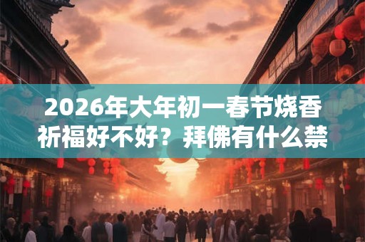 2026年大年初一春节烧香祈福好不好？拜佛有什么禁忌？