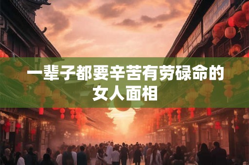 一辈子都要辛苦有劳碌命的女人面相