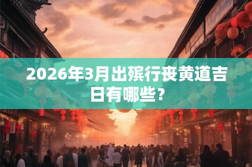 2026年3月出殡行丧黄道吉日有哪些？