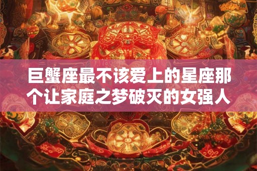 巨蟹座最不该爱上的星座那个让家庭之梦破灭的女强人