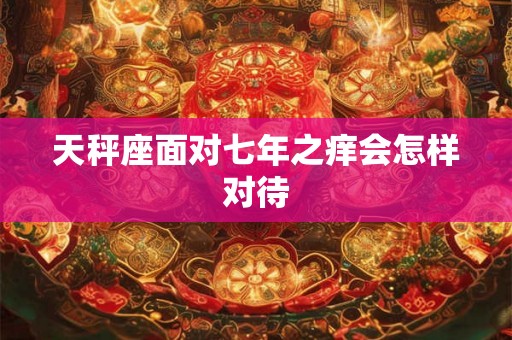 天秤座面对七年之痒会怎样对待 天秤座面对七年之痒会怎样对待