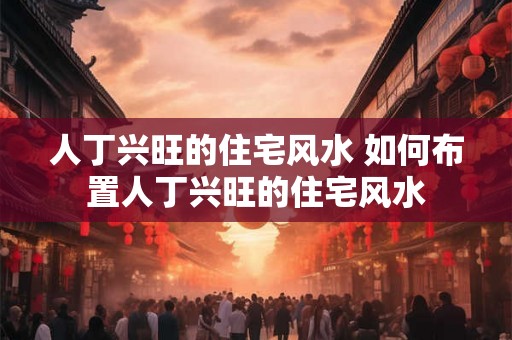 人丁兴旺的住宅风水 如何布置人丁兴旺的住宅风水