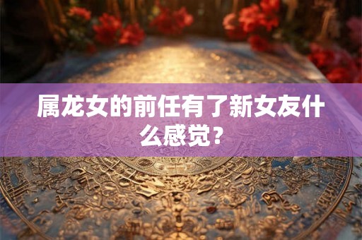 属龙女的前任有了新女友什么感觉？