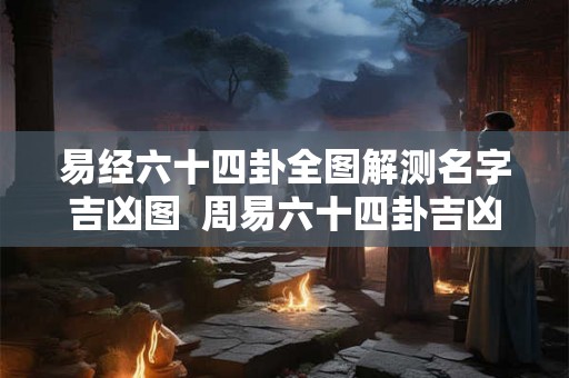 易经六十四卦全图解测名字吉凶图  周易六十四卦吉凶查对表