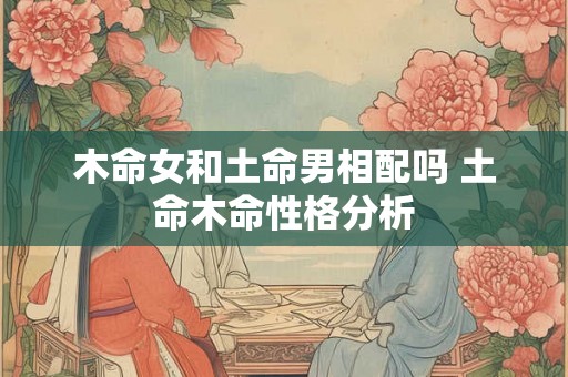 木命女和土命男相配吗 土命木命性格分析