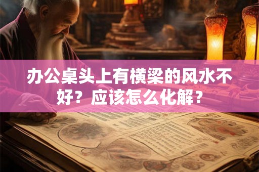 办公桌头上有横梁的风水不好？应该怎么化解？