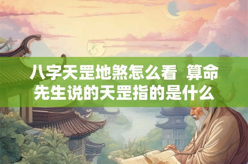 八字天罡地煞怎么看 算命先生说的天罡指的是什么 八字天罡地煞怎么看 算命先生说的天罡指的是什么