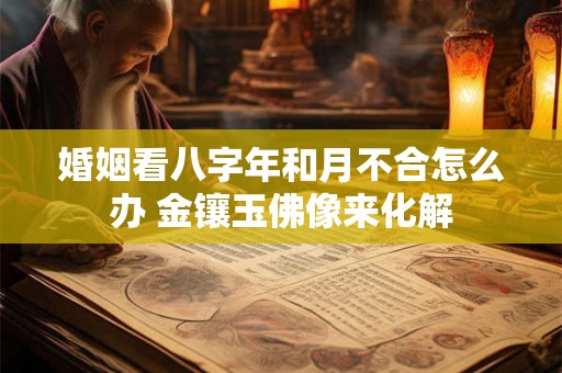 婚姻看八字年和月不合怎么办 金镶玉佛像来化解