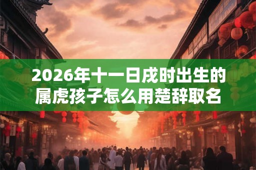 2026年十一日戌时出生的属虎孩子怎么用楚辞取名 2026年十一日戌时出生的属虎孩子怎么用楚辞取名