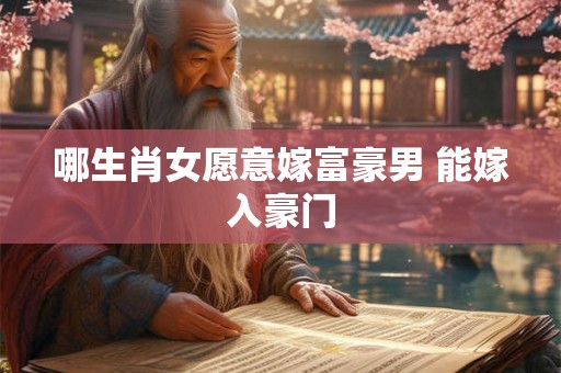 哪生肖女愿意嫁富豪男 能嫁入豪门
