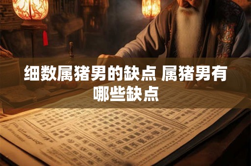 细数属猪男的缺点 属猪男有哪些缺点