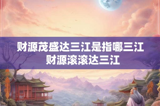 财源茂盛达三江是指哪三江  财源滚滚达三江