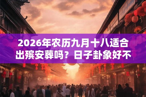 2026年农历九月十八适合出殡安葬吗?日子卦象好不好? 2026年农历九月十八适合出殡安葬吗?日子卦象好不好?