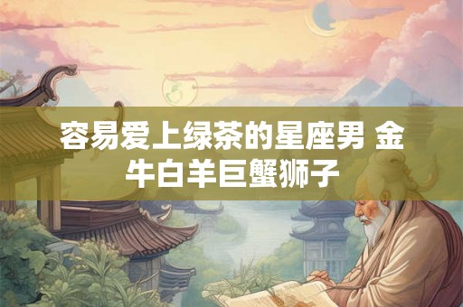 容易爱上绿茶的星座男 金牛白羊巨蟹狮子