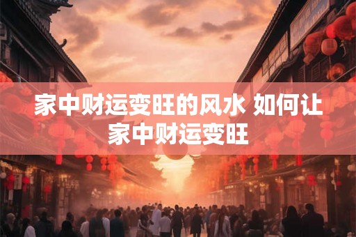 家中财运变旺的风水 如何让家中财运变旺