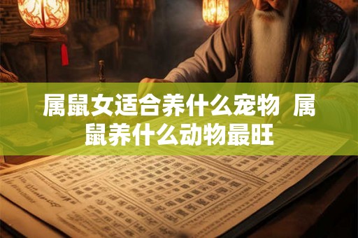 属鼠女适合养什么宠物  属鼠养什么动物最旺