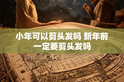 小年可以剪头发吗 新年前一定要剪头发吗