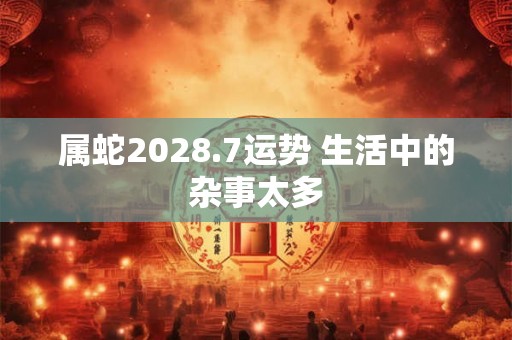 属蛇2028.7运势 生活中的杂事太多