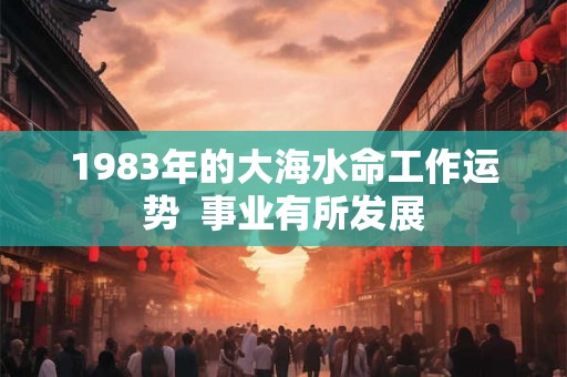 1983年的大海水命工作运势  事业有所发展