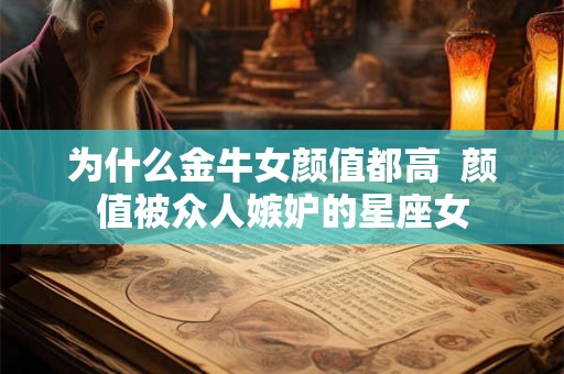为什么金牛女颜值都高  颜值被众人嫉妒的星座女