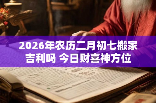 2026年农历二月初七搬家吉利吗 今日财喜神方位