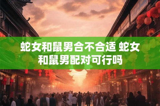 蛇女和鼠男合不合适 蛇女和鼠男配对可行吗