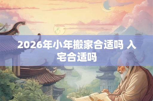 2026年小年搬家合适吗 入宅合适吗