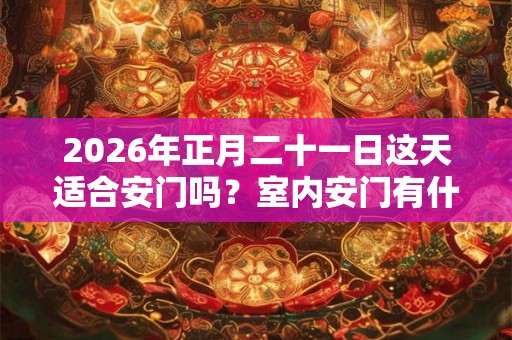 2026年正月二十一日这天适合安门吗？室内安门有什么讲究？