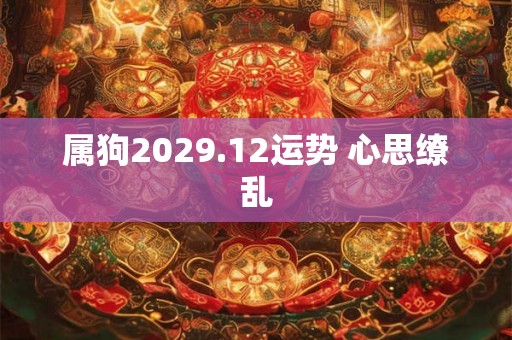 属狗2029.12运势 心思缭乱 属狗2029.12运势 心思缭乱