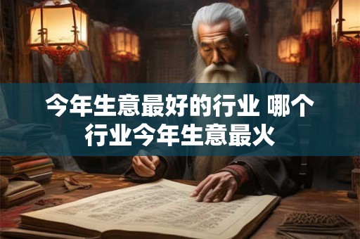 今年生意最好的行业 哪个行业今年生意最火 今年生意最好的行业 哪个行业今年生意最火