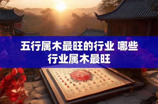 五行属木最旺的行业 哪些行业属木最旺 五行属木最旺的行业 哪些行业属木最旺