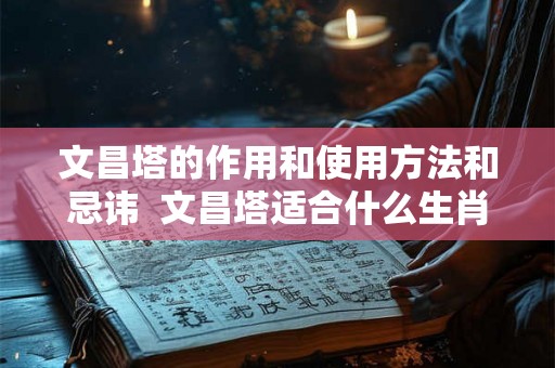 文昌塔的作用和使用方法和忌讳  文昌塔适合什么生肖