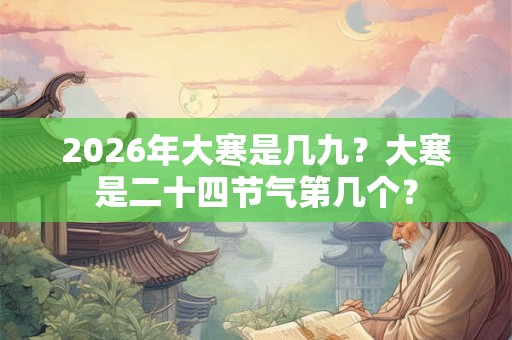 2026年大寒是几九？大寒是二十四节气第几个？