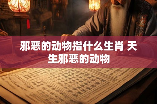 邪恶的动物指什么生肖 天生邪恶的动物