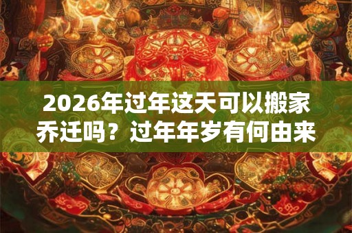 2026年过年这天可以搬家乔迁吗？过年年岁有何由来？