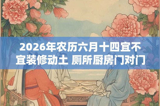 2026年农历六月十四宜不宜装修动土 厕所厨房门对门化解