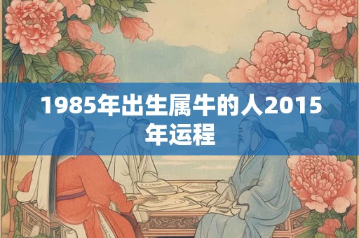 1985年出生属牛的人2015年运程