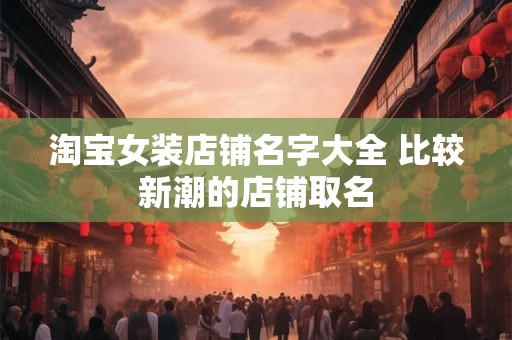 淘宝女装店铺名字大全 比较新潮的店铺取名