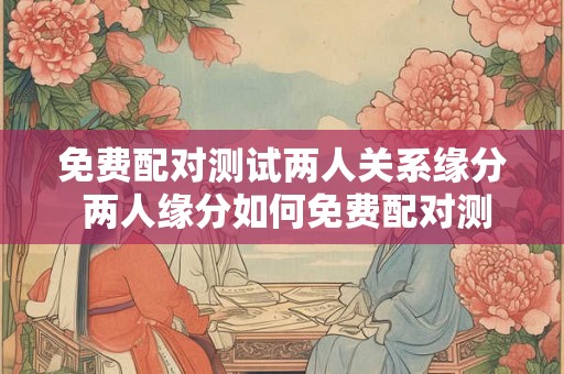 免费配对测试两人关系缘分 两人缘分如何免费配对测试