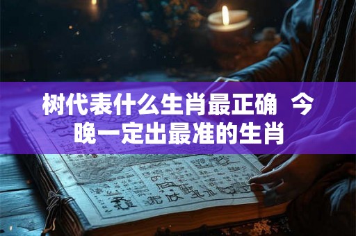 树代表什么生肖最正确  今晚一定出最准的生肖