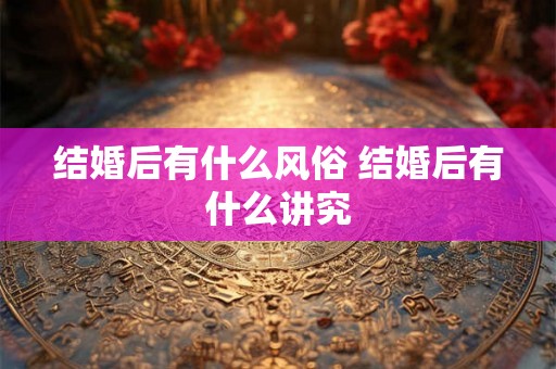 结婚后有什么风俗 结婚后有什么讲究