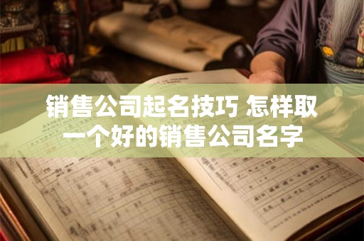 销售公司起名技巧 怎样取一个好的销售公司名字 销售公司起名技巧 怎样取一个好的销售公司名字