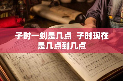 子时一刻是几点  子时现在是几点到几点