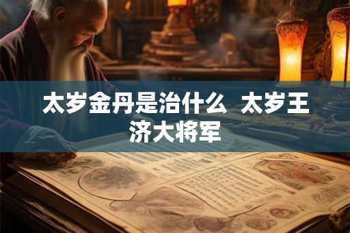 太岁金丹是治什么 太岁王济大将军 太岁金丹是治什么 太岁王济大将军