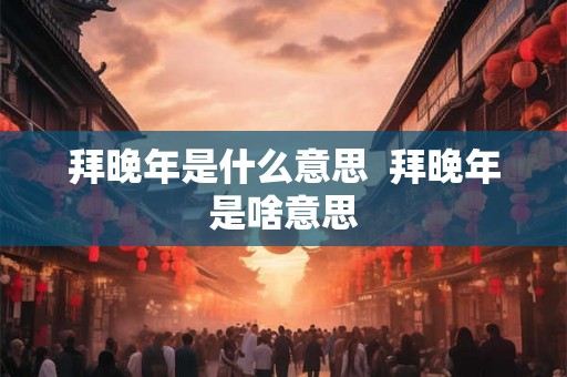 拜晚年是什么意思  拜晚年是啥意思