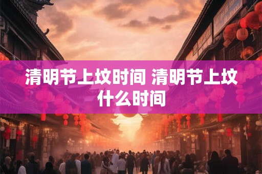 清明节上坟时间 清明节上坟什么时间